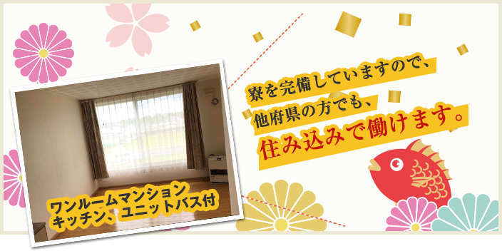 寮を完備していますので、他府県の方でも、住み込みで働けます。